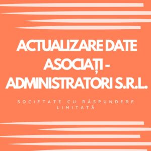 ACTUALIZARE DATE ASOCIAȚI/ADMINISTRATORI S.R.L. (SOCIETATE CU RĂSPUNDERE LIMITATĂ)