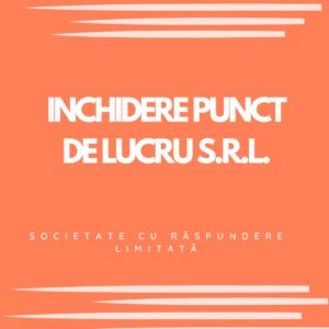 INCHIDERE PUNCT DE LUCRU S.R.L. (SOCIETATE CU RASPUNDERE LIMITATA)
