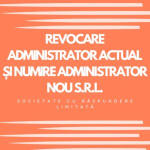 REVOCARE ADMINISTRATOR ACTUAL ȘI NUMIRE ADMINISTRATOR NOU S.R.L. (SOCIETATE CU RĂSPUNDERE LIMITATĂ)